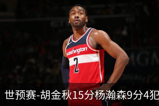 世预赛-胡金秋15分杨瀚森9分4犯 中国男篮主场负日本