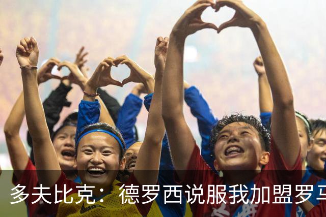 多夫比克：德罗西说服我加盟罗马，但我没想到他那么快下课