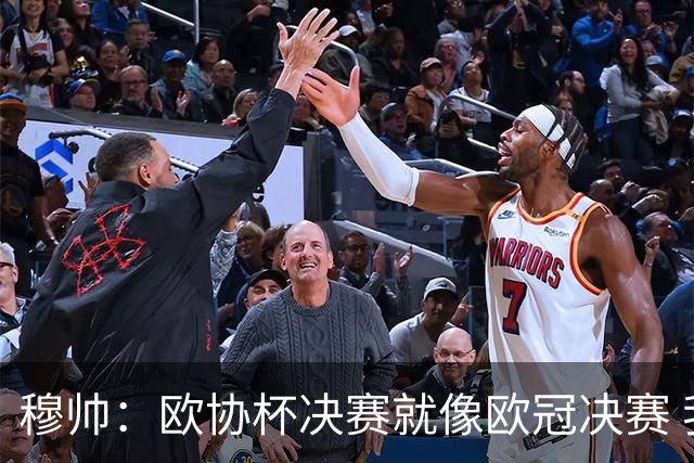 穆帅：欧协杯决赛就像欧冠决赛 我不是为自己