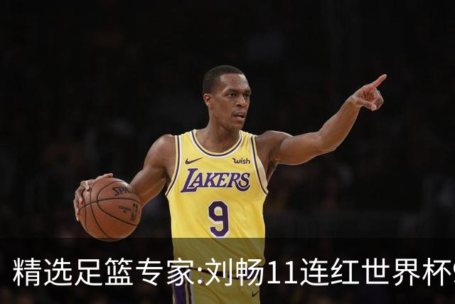 精选足篮专家:刘畅11连红世界杯9中9 周通解球8连红
