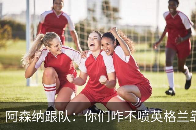 阿森纳跟队：你们咋不喷英格兰靠定位球得分了？这双标也太明显了