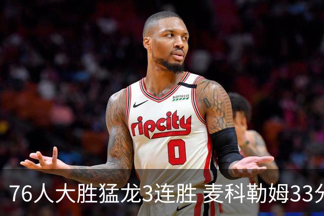 76人大胜猛龙3连胜 麦科勒姆33分鹈鹕轻取活塞